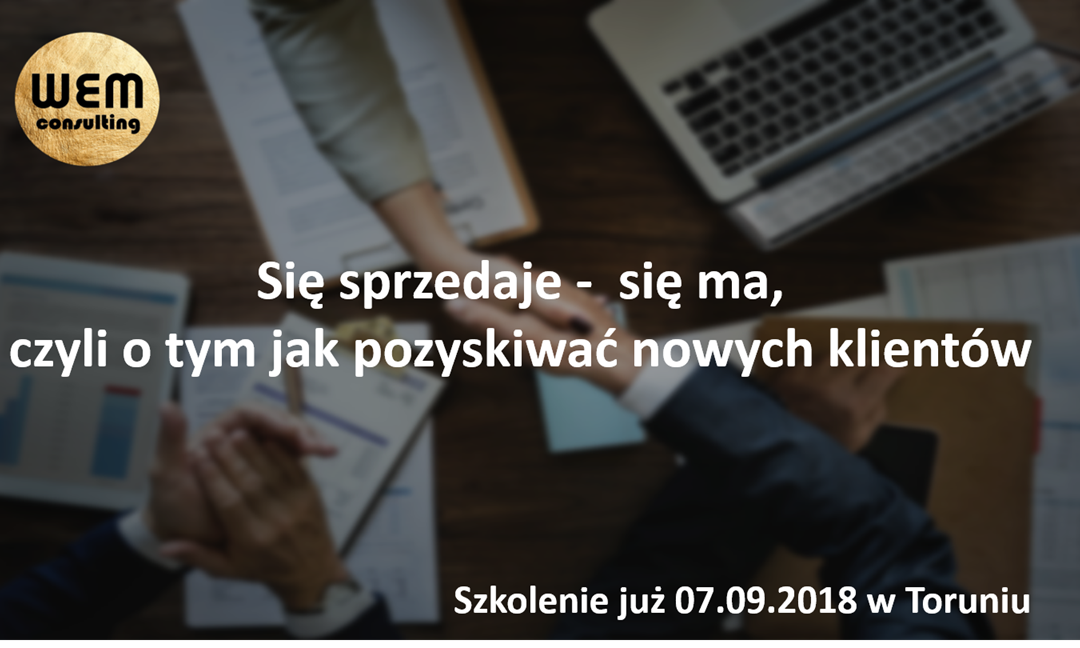 Zapraszamy na nasze szkolenie otwarte „Się sprzedaje – się ma, czyli o tym jak pozyskiwać nowych klientów” już 07.09.2018 w Toruniu